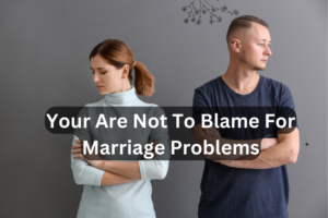 YOU ARE NOT TO BLAME FOR YOUR MARRIAGE PROBLEMS