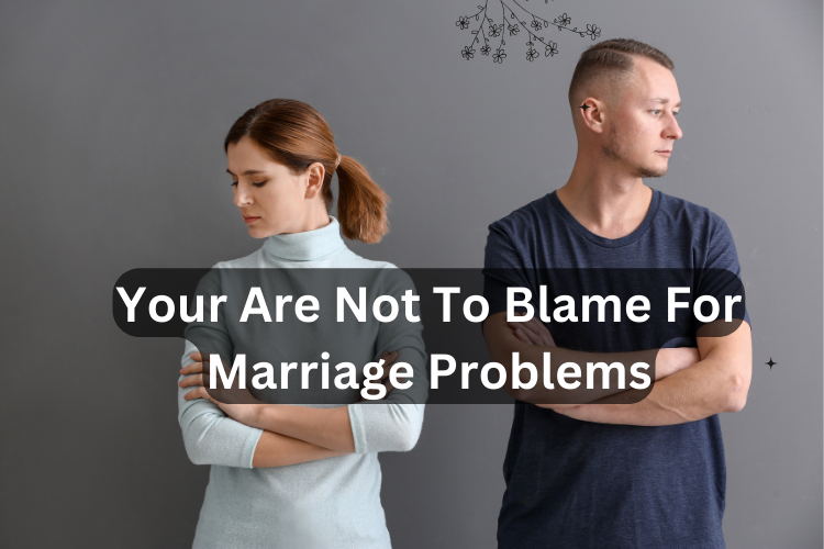 YOU ARE NOT TO BLAME FOR YOUR MARRIAGE PROBLEMS